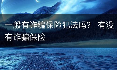 一般有诈骗保险犯法吗？ 有没有诈骗保险