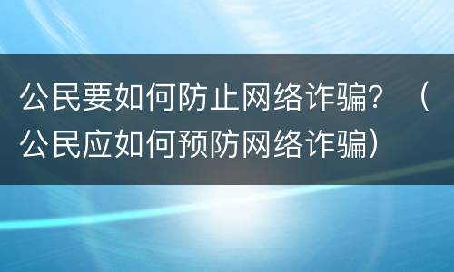 公民要如何防止网络诈骗？（公民应如何预防网络诈骗）