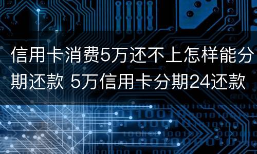 信用卡消费5万还不上怎样能分期还款 5万信用卡分期24还款方式