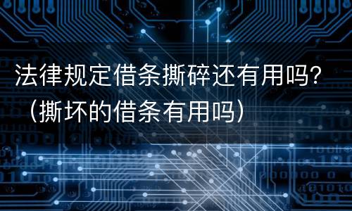 法律规定借条撕碎还有用吗？（撕坏的借条有用吗）