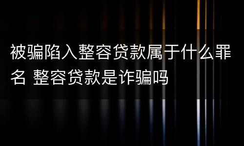 被骗陷入整容贷款属于什么罪名 整容贷款是诈骗吗