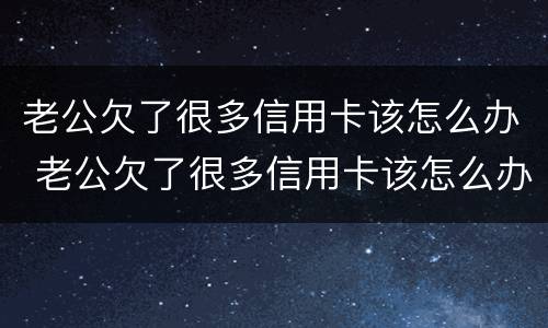 老公欠了很多信用卡该怎么办 老公欠了很多信用卡该怎么办呢