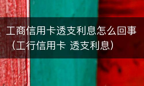 工商信用卡透支利息怎么回事（工行信用卡 透支利息）