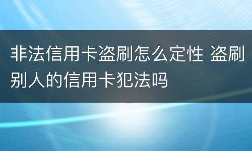 非法信用卡盗刷怎么定性 盗刷别人的信用卡犯法吗