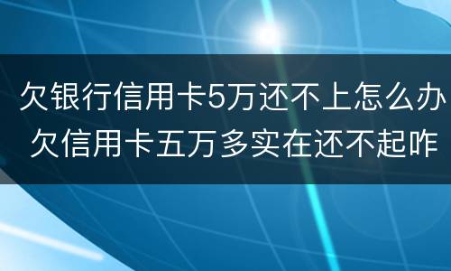 欠银行信用卡5万还不上怎么办 欠信用卡五万多实在还不起咋办
