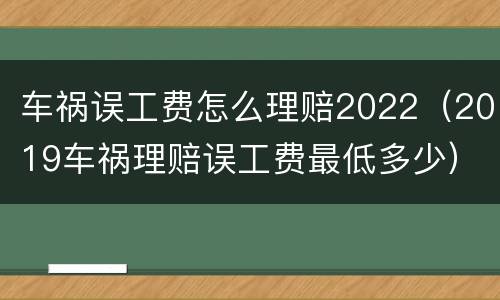 车祸误工费怎么理赔2022（2019车祸理赔误工费最低多少）