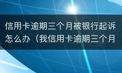 信用卡逾期三个月被银行起诉怎么办（我信用卡逾期三个月了已经被起诉了怎么办）