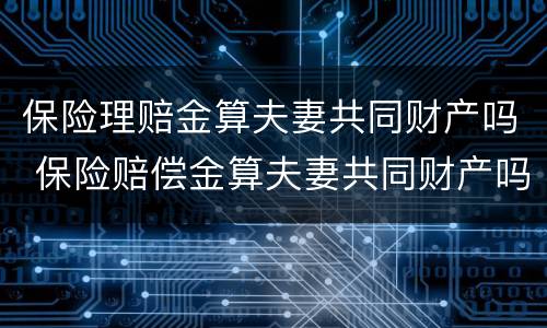 保险理赔金算夫妻共同财产吗 保险赔偿金算夫妻共同财产吗