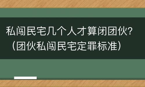 私闯民宅几个人才算闭团伙？（团伙私闯民宅定罪标准）