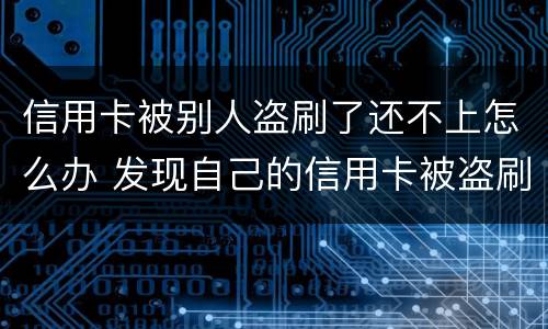 信用卡被别人盗刷了还不上怎么办 发现自己的信用卡被盗刷 我们怎么办