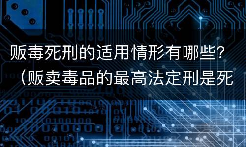 贩毒死刑的适用情形有哪些？（贩卖毒品的最高法定刑是死刑对吗）