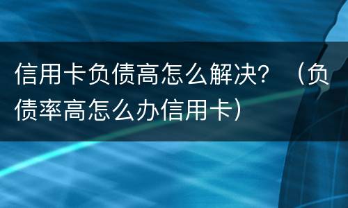 信用卡负债高怎么解决？（负债率高怎么办信用卡）