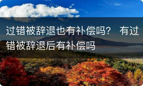 过错被辞退也有补偿吗？ 有过错被辞退后有补偿吗