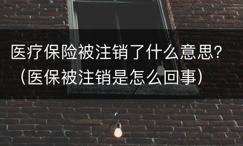 医疗保险被注销了什么意思？（医保被注销是怎么回事）
