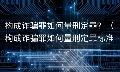构成诈骗罪如何量刑定罪？（构成诈骗罪如何量刑定罪标准）