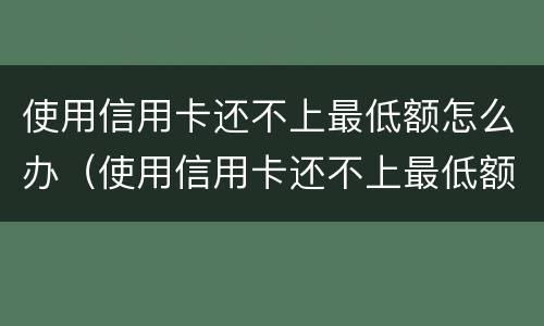 使用信用卡还不上最低额怎么办（使用信用卡还不上最低额怎么办）