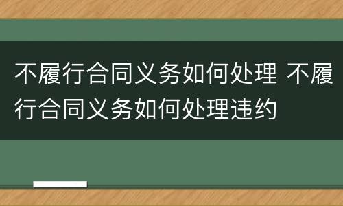 不履行合同义务如何处理 不履行合同义务如何处理违约