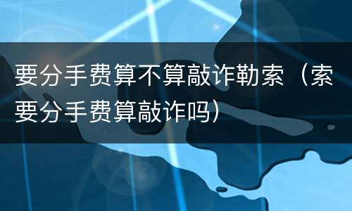 要分手费算不算敲诈勒索（索要分手费算敲诈吗）