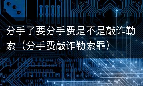 分手了要分手费是不是敲诈勒索（分手费敲诈勒索罪）