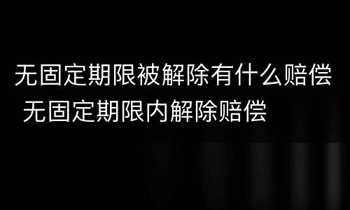 无固定期限被解除有什么赔偿 无固定期限内解除赔偿