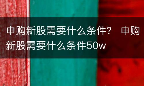 申购新股需要什么条件？ 申购新股需要什么条件50w