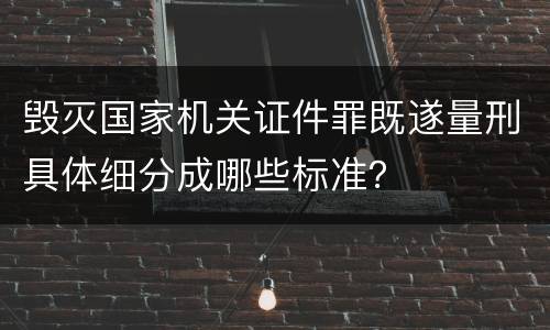 毁灭国家机关证件罪既遂量刑具体细分成哪些标准？