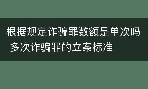 根据规定诈骗罪数额是单次吗 多次诈骗罪的立案标准