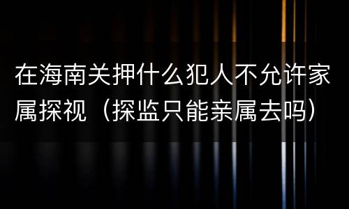 在海南关押什么犯人不允许家属探视（探监只能亲属去吗）