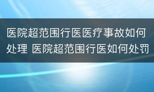 医院超范围行医医疗事故如何处理 医院超范围行医如何处罚