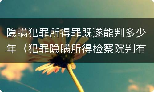 隐瞒犯罪所得罪既遂能判多少年（犯罪隐瞒所得检察院判有期徒刑1年）