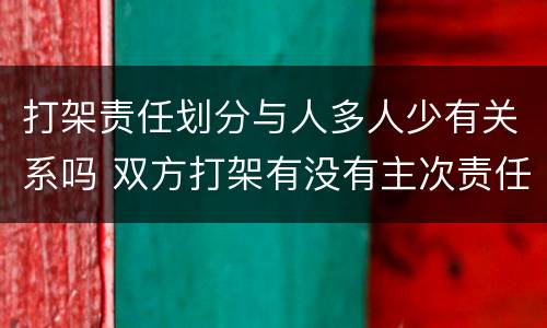 打架责任划分与人多人少有关系吗 双方打架有没有主次责任划分