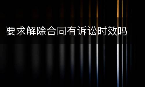 要求解除合同有诉讼时效吗