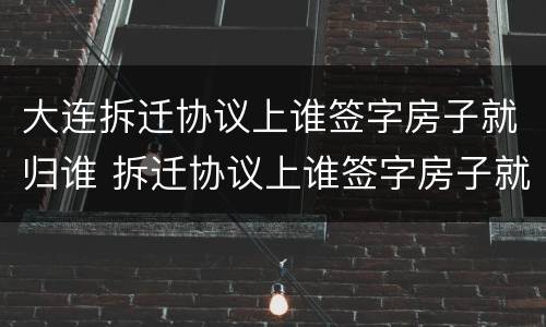 大连拆迁协议上谁签字房子就归谁 拆迁协议上谁签字房子就归谁吗