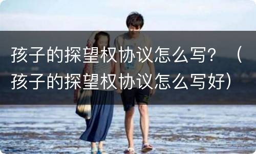孩子的探望权协议怎么写？（孩子的探望权协议怎么写好）