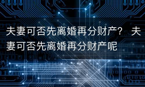 夫妻可否先离婚再分财产？ 夫妻可否先离婚再分财产呢