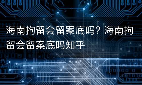 海南拘留会留案底吗? 海南拘留会留案底吗知乎