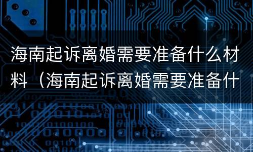 海南起诉离婚需要准备什么材料（海南起诉离婚需要准备什么材料呢）