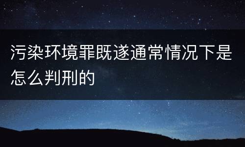 污染环境罪既遂通常情况下是怎么判刑的