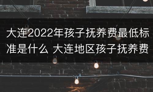 大连2022年孩子抚养费最低标准是什么 大连地区孩子抚养费标准