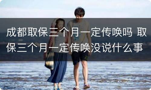 成都取保三个月一定传唤吗 取保三个月一定传唤没说什么事
