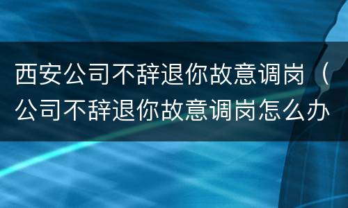 西安公司不辞退你故意调岗（公司不辞退你故意调岗怎么办）