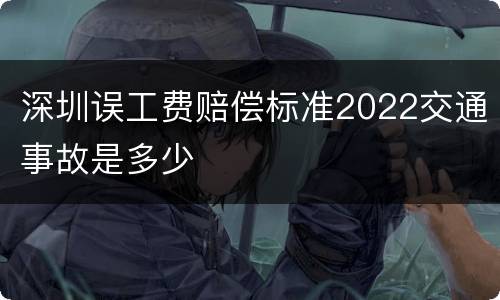 深圳误工费赔偿标准2022交通事故是多少