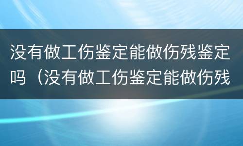 没有做工伤鉴定能做伤残鉴定吗（没有做工伤鉴定能做伤残鉴定吗怎么赔偿）