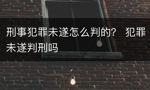 刑事犯罪未遂怎么判的？ 犯罪未遂判刑吗