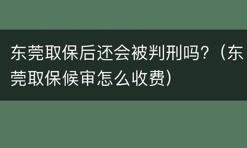 东莞取保后还会被判刑吗?（东莞取保候审怎么收费）