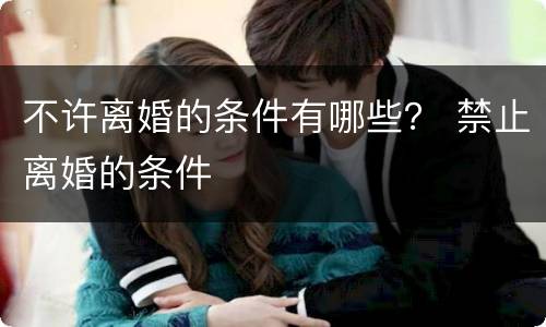 不许离婚的条件有哪些？ 禁止离婚的条件