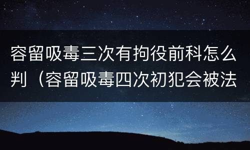 容留吸毒三次有拘役前科怎么判（容留吸毒四次初犯会被法院怎么样判）