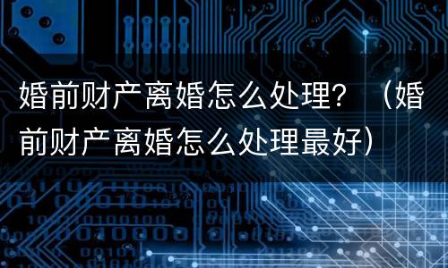 婚前财产离婚怎么处理？（婚前财产离婚怎么处理最好）