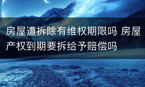 房屋遭拆除有维权期限吗 房屋产权到期要拆给予赔偿吗