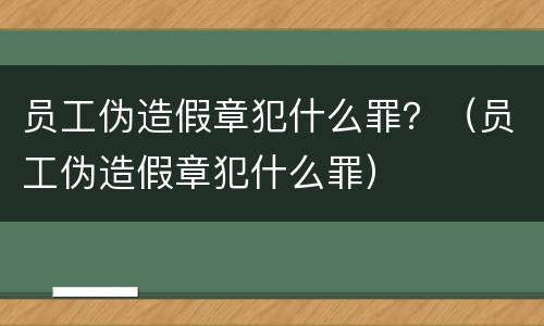员工伪造假章犯什么罪？（员工伪造假章犯什么罪）